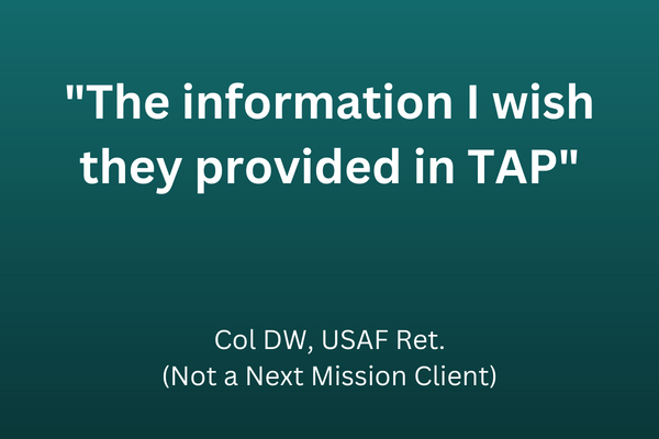 Quote ""The information I wish they provided in TAP" - Col DW, USAF Ret. (Not a Next Mission Client)